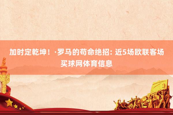 加时定乾坤！·罗马的苟命绝招: 近5场欧联客场买球网体育信息