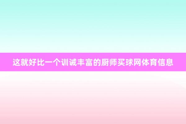 这就好比一个训诫丰富的厨师买球网体育信息