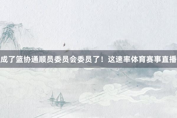 成了篮协通顺员委员会委员了！这速率体育赛事直播