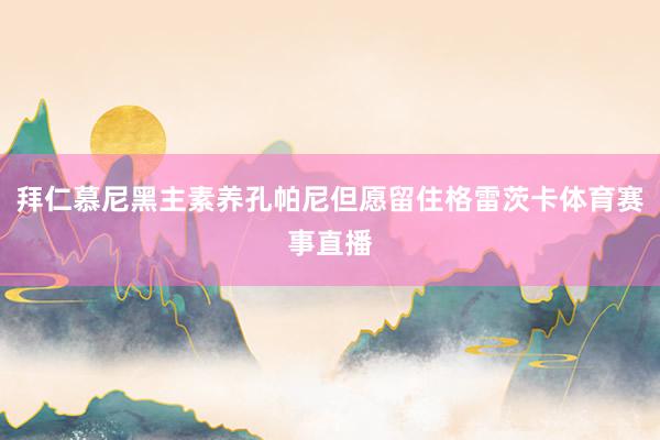 拜仁慕尼黑主素养孔帕尼但愿留住格雷茨卡体育赛事直播
