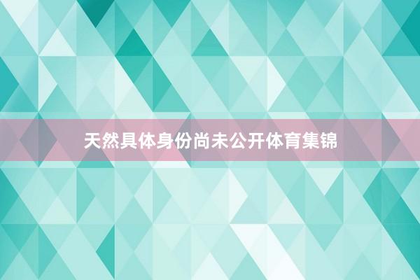 天然具体身份尚未公开体育集锦