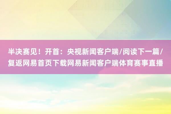 半决赛见！开首：央视新闻客户端/阅读下一篇/复返网易首页下载网易新闻客户端体育赛事直播