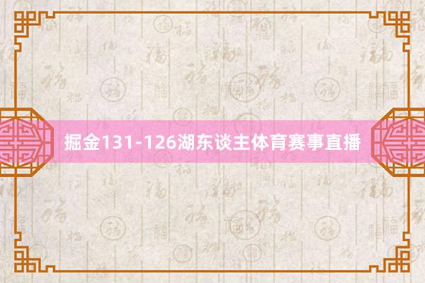 掘金131-126湖东谈主体育赛事直播
