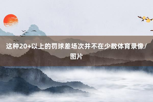 这种20+以上的罚球差场次并不在少数体育录像/图片