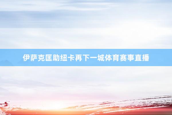 伊萨克匡助纽卡再下一城体育赛事直播