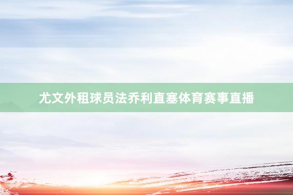 尤文外租球员法乔利直塞体育赛事直播