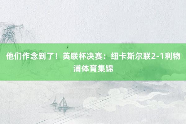 他们作念到了！英联杯决赛：纽卡斯尔联2-1利物浦体育集锦