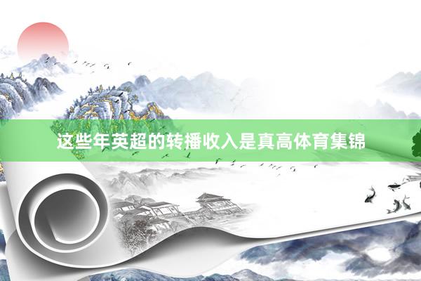这些年英超的转播收入是真高体育集锦