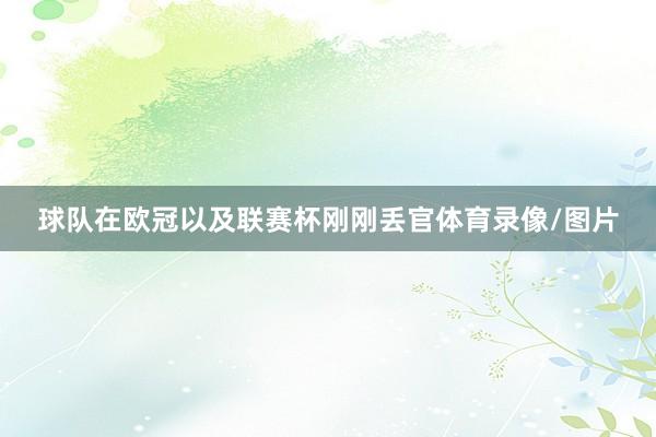 球队在欧冠以及联赛杯刚刚丢官体育录像/图片