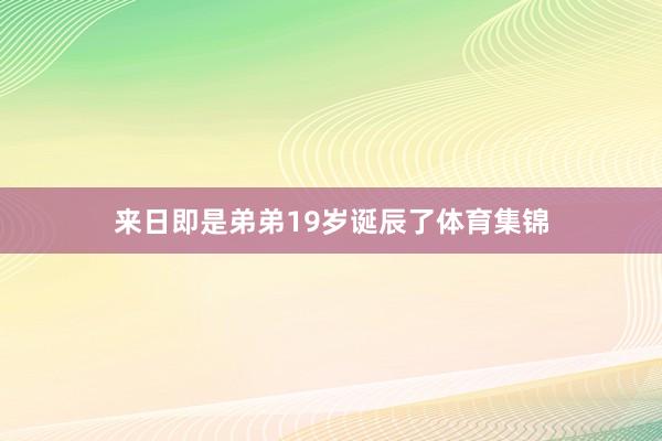 来日即是弟弟19岁诞辰了体育集锦