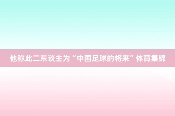 他称此二东谈主为“中国足球的将来”体育集锦
