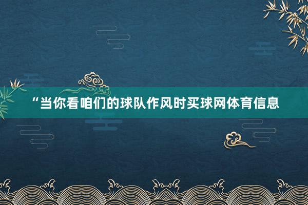 “当你看咱们的球队作风时买球网体育信息