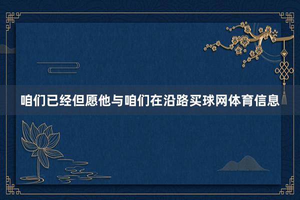 咱们已经但愿他与咱们在沿路买球网体育信息
