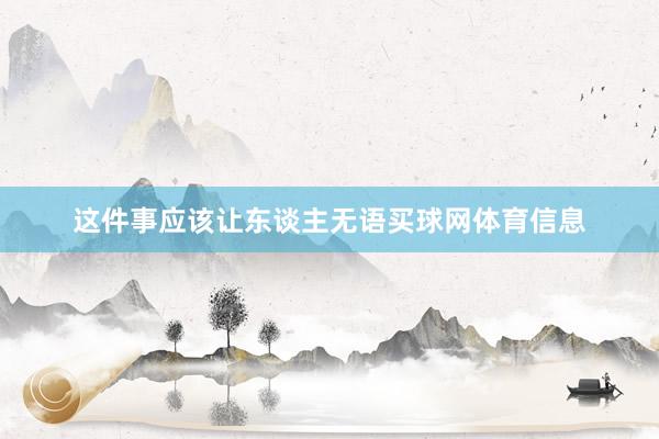 这件事应该让东谈主无语买球网体育信息