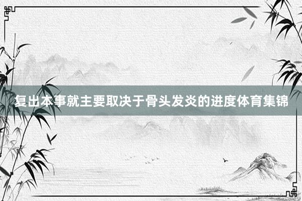 复出本事就主要取决于骨头发炎的进度体育集锦