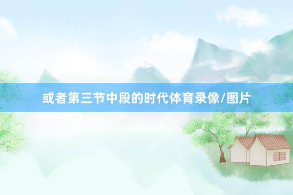 或者第三节中段的时代体育录像/图片