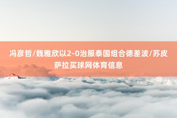 冯彦哲/魏雅欣以2-0治服泰国组合德差波/苏皮萨拉买球网体育信息