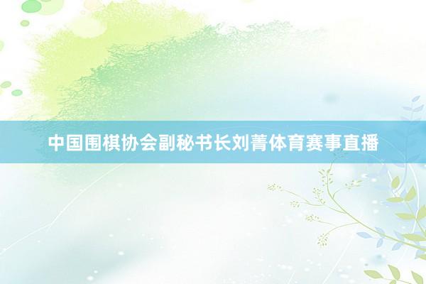 中国围棋协会副秘书长刘菁体育赛事直播