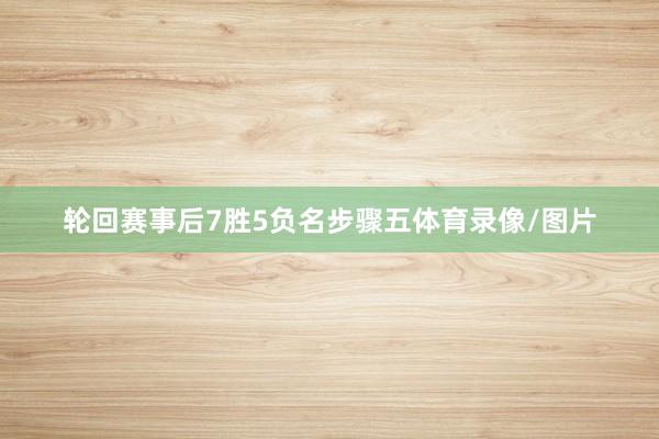 轮回赛事后7胜5负名步骤五体育录像/图片