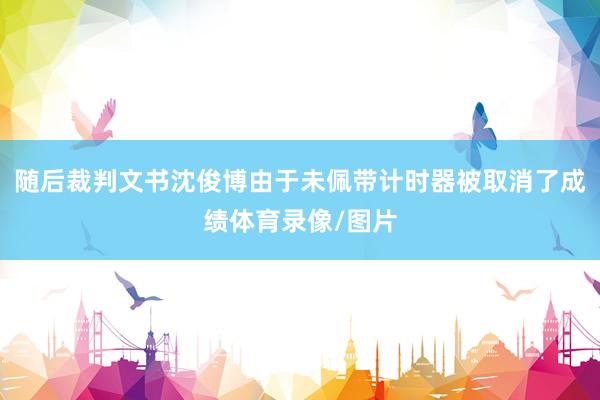 随后裁判文书沈俊博由于未佩带计时器被取消了成绩体育录像/图片