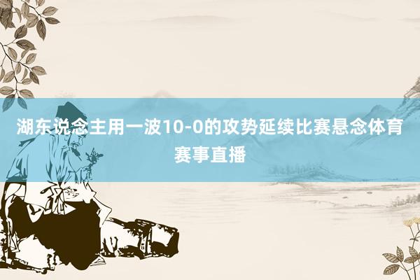 湖东说念主用一波10-0的攻势延续比赛悬念体育赛事直播