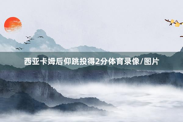 西亚卡姆后仰跳投得2分体育录像/图片