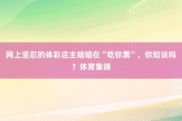 网上坚忍的体彩店主暗暗在“吃你票”，你知谈吗？体育集锦