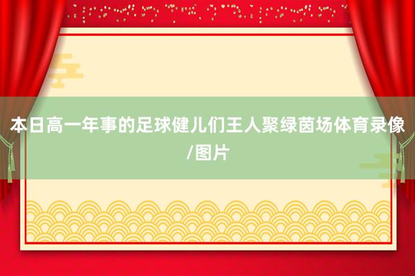 本日高一年事的足球健儿们王人聚绿茵场体育录像/图片