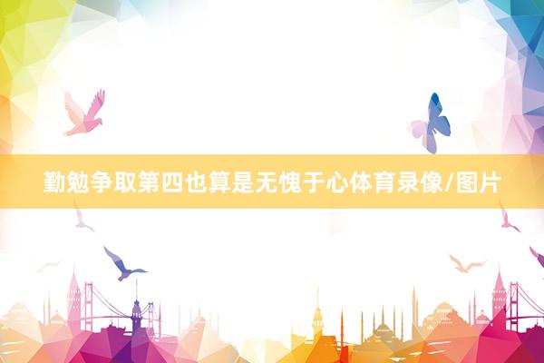 勤勉争取第四也算是无愧于心体育录像/图片