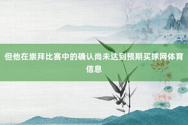 但他在崇拜比赛中的确认尚未达到预期买球网体育信息