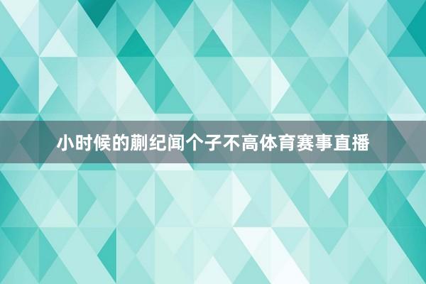 小时候的蒯纪闻个子不高体育赛事直播