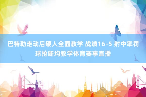 巴特勒走动后硬人全面教学 战绩16-5 射中率罚球抢断均教学体育赛事直播