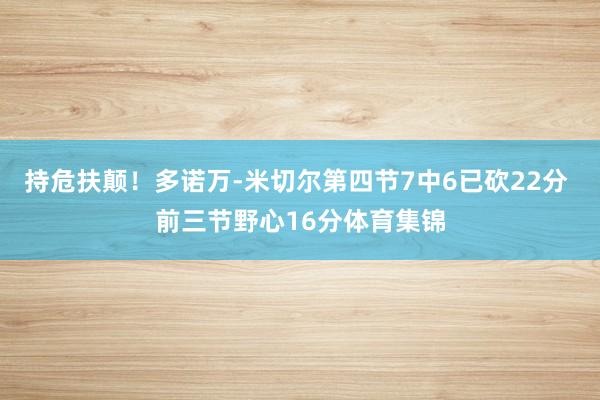 持危扶颠！多诺万-米切尔第四节7中6已砍22分 前三节野心16分体育集锦