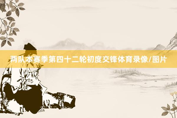 两队本赛季第四十二轮初度交锋体育录像/图片
