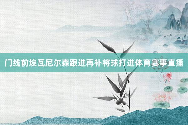 门线前埃瓦尼尔森跟进再补将球打进体育赛事直播