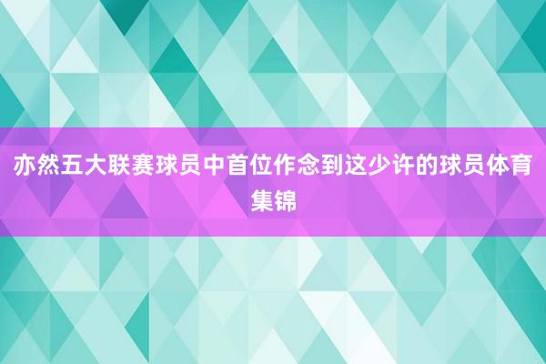 亦然五大联赛球员中首位作念到这少许的球员体育集锦
