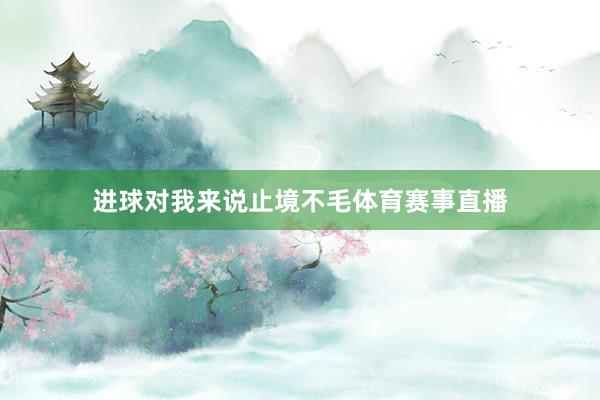 进球对我来说止境不毛体育赛事直播