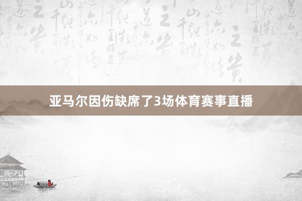 亚马尔因伤缺席了3场体育赛事直播