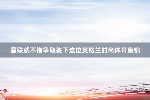 曼联就不错争取签下这位英格兰时尚体育集锦
