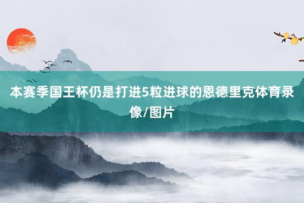 本赛季国王杯仍是打进5粒进球的恩德里克体育录像/图片