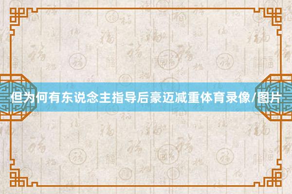但为何有东说念主指导后豪迈减重体育录像/图片