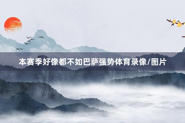 本赛季好像都不如巴萨强势体育录像/图片