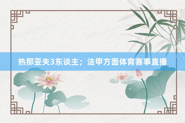 热那亚失3东谈主;法甲方面体育赛事直播