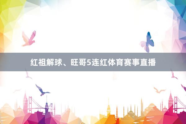 红祖解球、旺哥5连红体育赛事直播