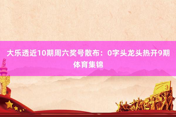 大乐透近10期周六奖号散布：0字头龙头热开9期体育集锦