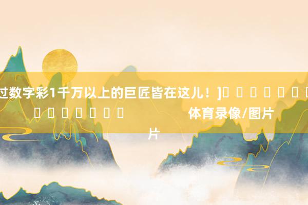 中过数字彩1千万以上的巨匠皆在这儿！]　　															                体育录像/图片