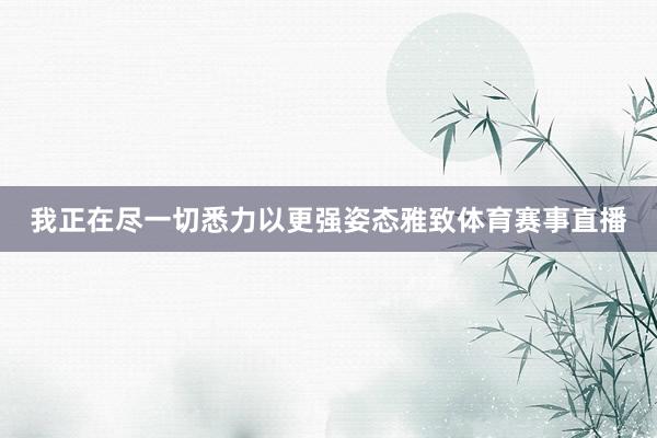 我正在尽一切悉力以更强姿态雅致体育赛事直播