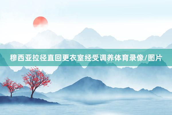 穆西亚拉径直回更衣室经受调养体育录像/图片