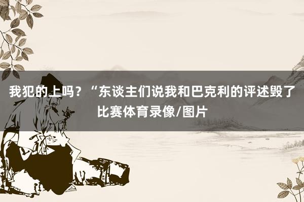 我犯的上吗？“东谈主们说我和巴克利的评述毁了比赛体育录像/图片