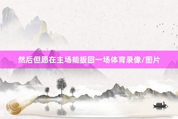 然后但愿在主场能扳回一场体育录像/图片